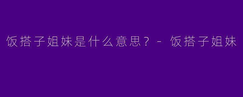 饭搭子姐妹是什么意思？-饭搭子姐妹