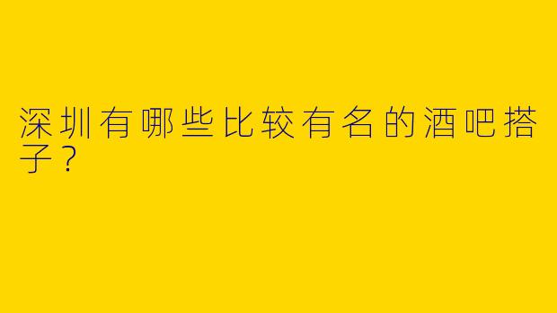 深圳有哪些比较有名的酒吧搭子?