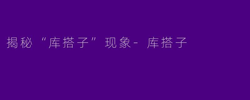 揭秘“库搭子”现象-库搭子