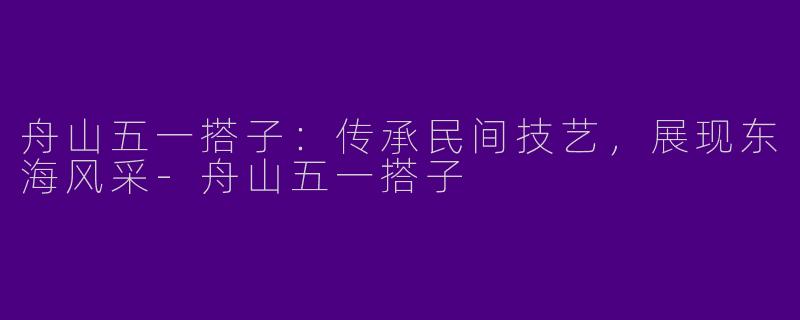 舟山五一搭子：传承民间技艺，展现东海风采-舟山五一搭子