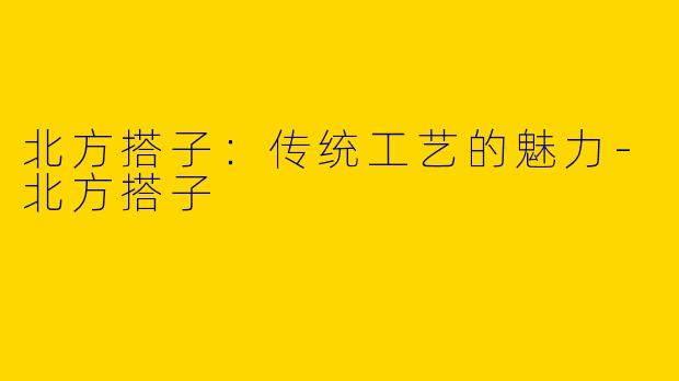 北方搭子：传统工艺的魅力-北方搭子