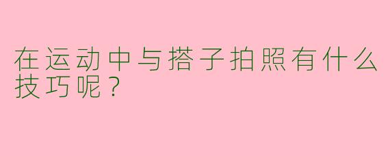 在运动中与搭子拍照有什么技巧呢?