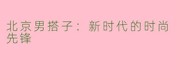 北京男搭子:新时代的时尚先锋