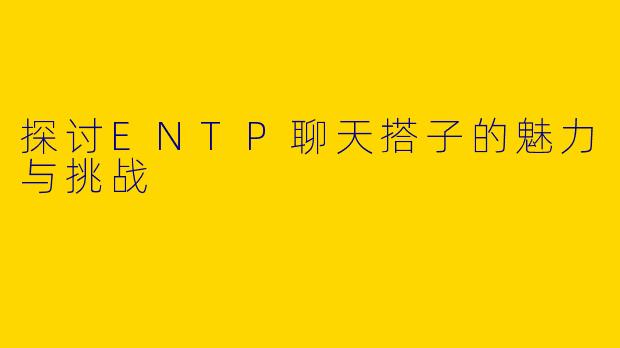 探讨ENTP聊天搭子的魅力与挑战