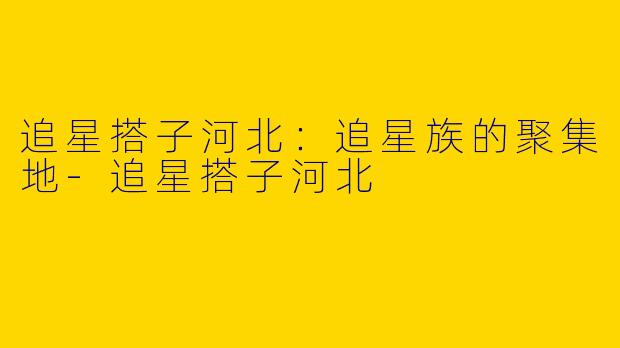 追星搭子河北：追星族的聚集地-追星搭子河北