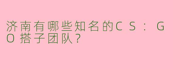 济南有哪些知名的CS:GO搭子团队？