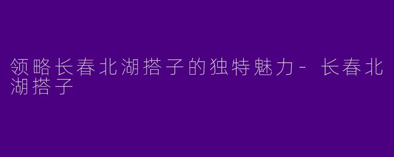 领略长春北湖搭子的独特魅力