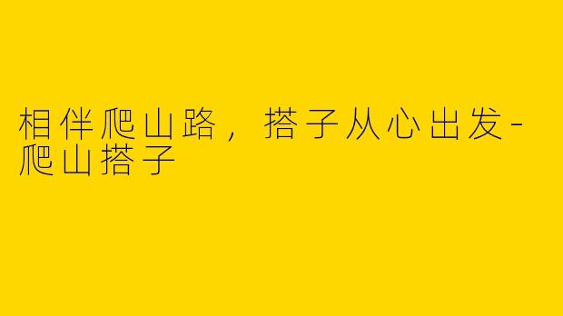相伴爬山路，搭子从心出发-爬山搭子