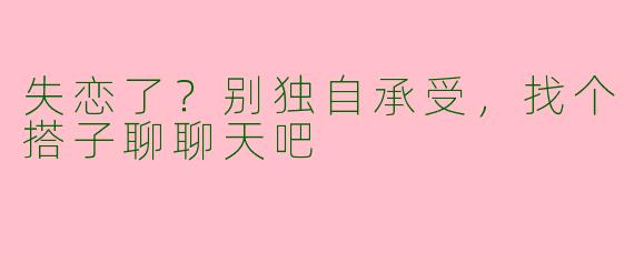失恋了？别独自承受，找个搭子聊聊天吧