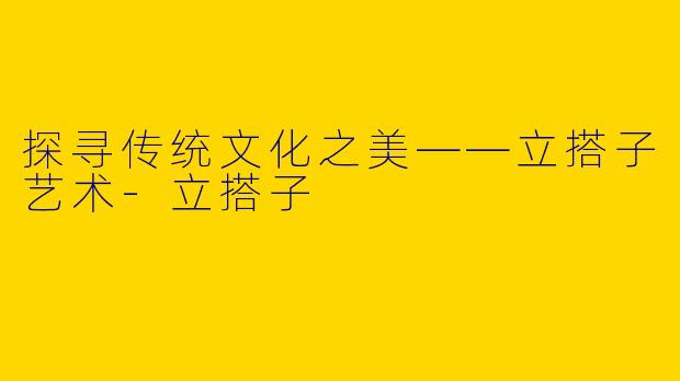 探寻传统文化之美——立搭子艺术-立搭子
