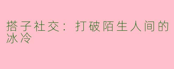 搭子社交：打破陌生人间的冰冷