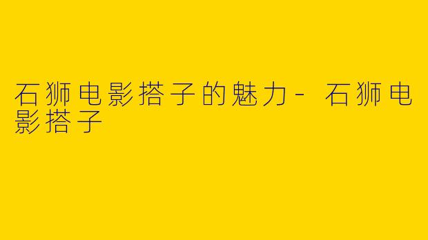 石狮电影搭子的魅力-石狮电影搭子