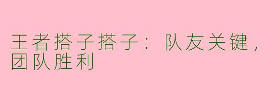 王者搭子搭子：队友关键，团队胜利