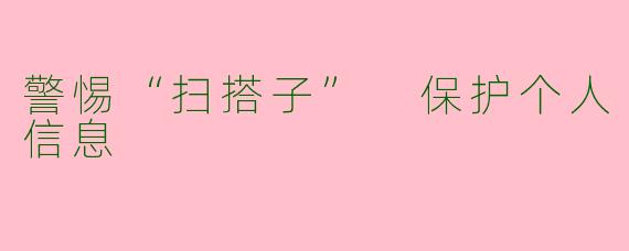 警惕“扫搭子” 保护个人信息