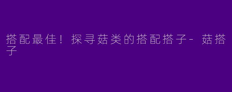 搭配最佳！探寻菇类的搭配搭子-菇搭子