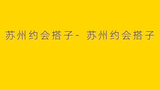 苏州约会搭子-苏州约会搭子