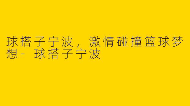 球搭子宁波，激情碰撞篮球梦想-球搭子宁波