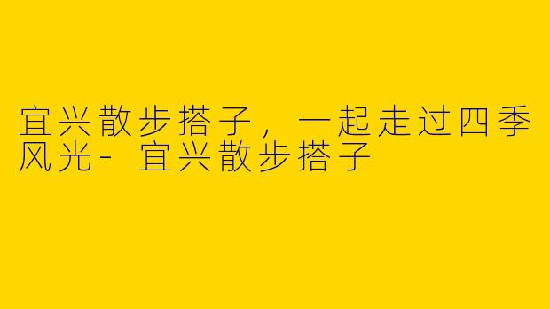 宜兴散步搭子，一起走过四季风光-宜兴散步搭子