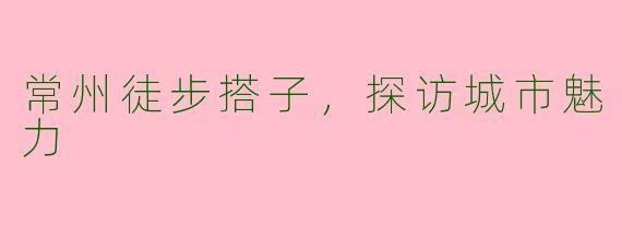 常州徒步搭子，探访城市魅力