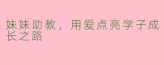 妹妹助教，用爱点亮学子成长之路