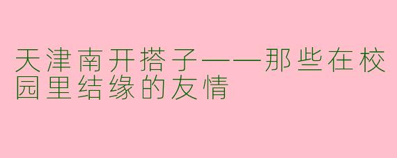 天津南开搭子——那些在校园里结缘的友情