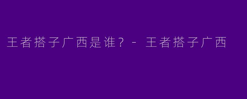 王者搭子广西是谁?