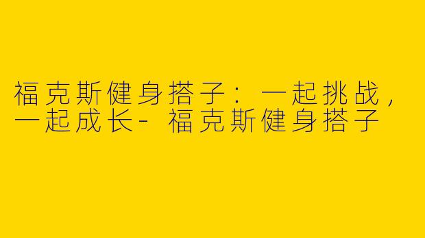 福克斯健身搭子:一起挑战,一起成长