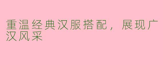 重温经典汉服搭配，展现广汉风采