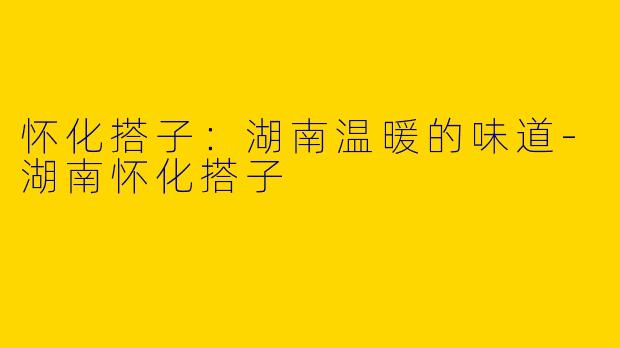 怀化搭子：湖南温暖的味道-湖南怀化搭子