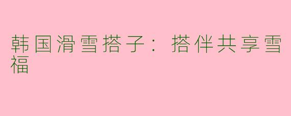 韩国滑雪搭子：搭伴共享雪福