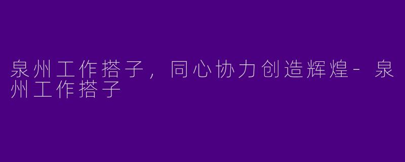 泉州工作搭子，同心协力创造辉煌-泉州工作搭子