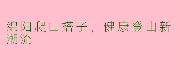 绵阳爬山搭子，健康登山新潮流