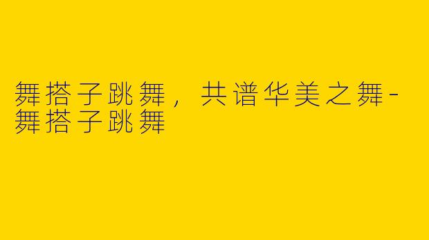 舞搭子跳舞，共谱华美之舞