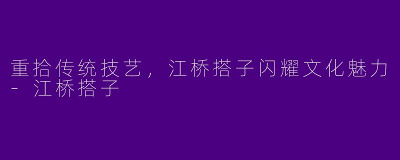 重拾传统技艺，江桥搭子闪耀文化魅力