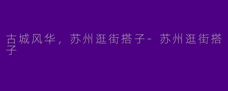 古城风华，苏州逛街搭子