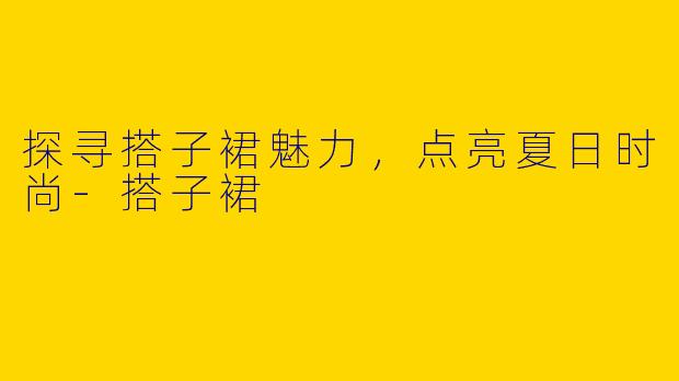 探寻搭子裙魅力，点亮夏日时尚-搭子裙