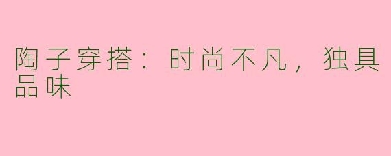 陶子穿搭：时尚不凡，独具品味