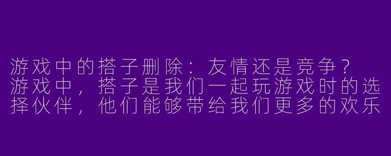 游戏中的搭子删除：友情还是竞争？
游戏中，搭子是我们一起玩游戏时的选择伙伴，他们能够带给我们更多的欢乐和挑战。但是在游戏中，有时候我们会面临一个棘手的问题，就是是否要删除搭子。删除一个搭子，可能会带来更快的进度和更高的排名，但同时也会伤害搭子之间的友情和信任。-游戏搭子删除