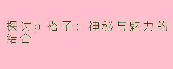 探讨p搭子：神秘与魅力的结合