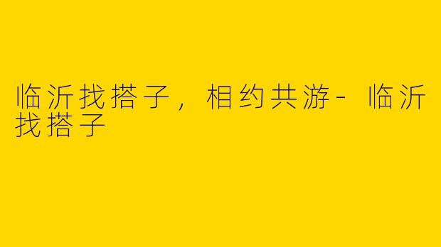 临沂找搭子，相约共游