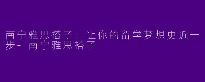 南宁雅思搭子：让你的留学梦想更近一步