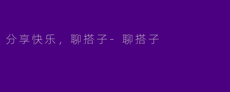 分享快乐，聊搭子-聊搭子