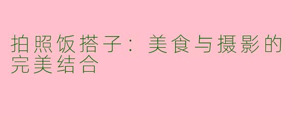 拍照饭搭子:美食与摄影的完美结合