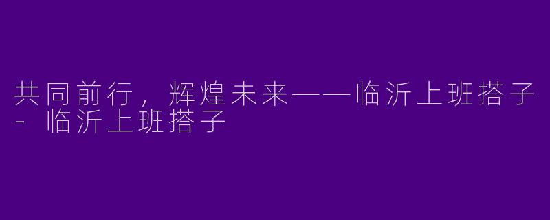 共同前行，辉煌未来——临沂上班搭子-临沂上班搭子