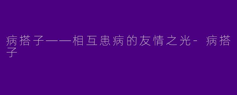 病搭子——相互患病的友情之光-病搭子