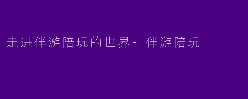 走进伴游陪玩的世界-伴游陪玩