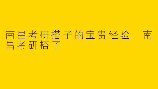 南昌考研搭子的宝贵经验-南昌考研搭子