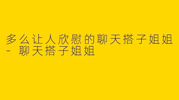 多么让人欣慰的聊天搭子姐姐-聊天搭子姐姐