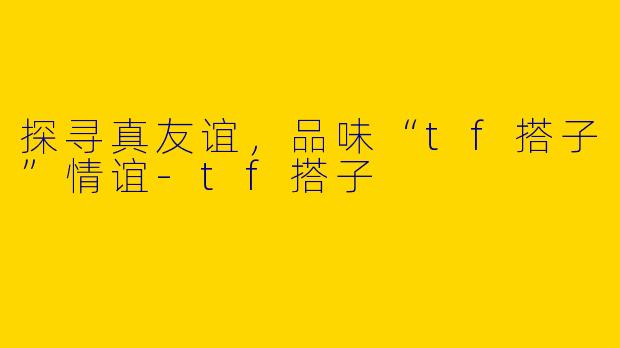探寻真友谊，品味“tf搭子”情谊-tf搭子