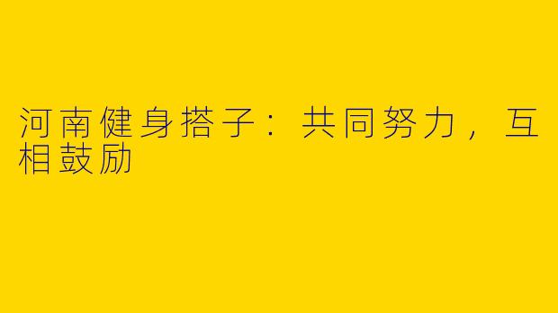 河南健身搭子：共同努力，互相鼓励